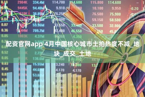 配资官网app 4月中国核心城市土拍热度不减_地块_成交_土地