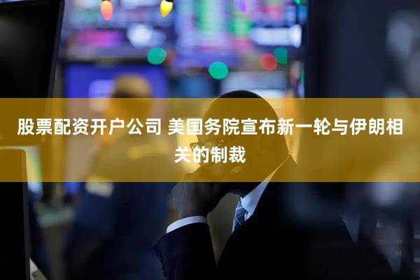 股票配资开户公司 美国务院宣布新一轮与伊朗相关的制裁
