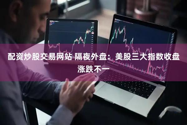 配资炒股交易网站 隔夜外盘：美股三大指数收盘涨跌不一