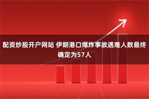 配资炒股开户网站 伊朗港口爆炸事故遇难人数最终确定为57人