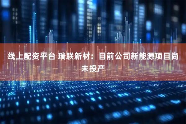 线上配资平台 瑞联新材：目前公司新能源项目尚未投产