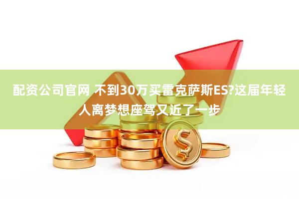 配资公司官网 不到30万买雷克萨斯ES?这届年轻人离梦想座驾又近了一步