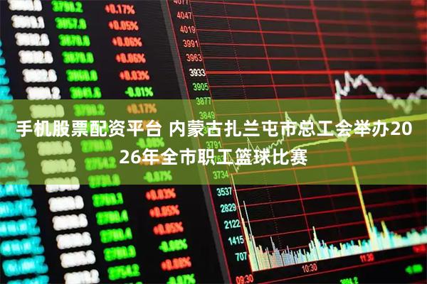 手机股票配资平台 内蒙古扎兰屯市总工会举办2026年全市职工篮球比赛
