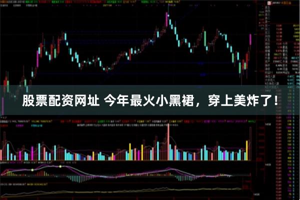 股票配资网址 今年最火小黑裙，穿上美炸了！