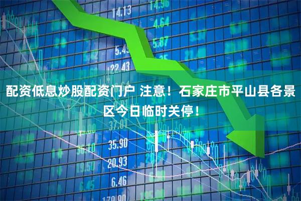 配资低息炒股配资门户 注意！石家庄市平山县各景区今日临时关停！