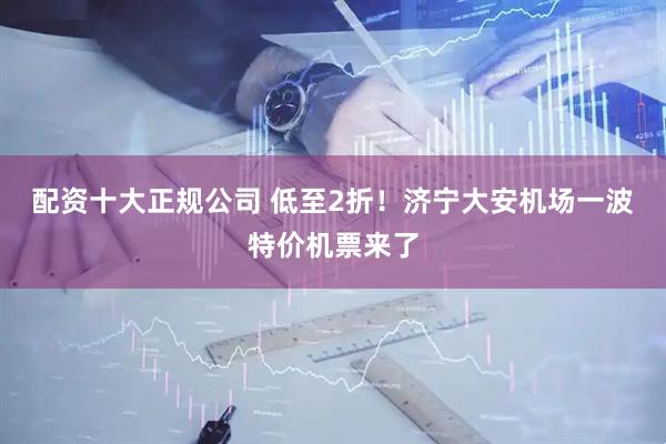 配资十大正规公司 低至2折！济宁大安机场一波特价机票来了