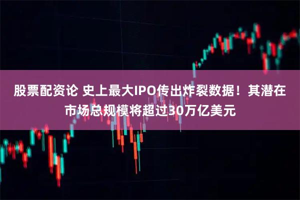 股票配资论 史上最大IPO传出炸裂数据！其潜在市场总规模将超过30万亿美元