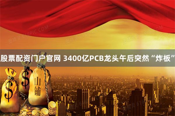 股票配资门户官网 3400亿PCB龙头午后突然“炸板”