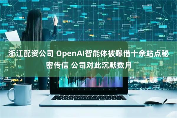 浙江配资公司 OpenAI智能体被曝借十余站点秘密传信 公司对此沉默数月